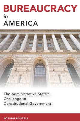 Bureaucracy in America: The Administrative State's Challenge to Constitutional Government - Postell, Joseph