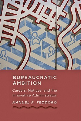 Bureaucratic Ambition: Careers, Motives, and the Innovative Administrator - Teodoro, Manuel P.