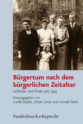 Burgertum Nach Dem Burgerlichen Zeitalter: Leitbilder Und Praxis Seit 1945 - Budde, Gunilla (Editor), and Conze, Eckart, Dr. (Editor), and Rauh, Cornelia (Editor)