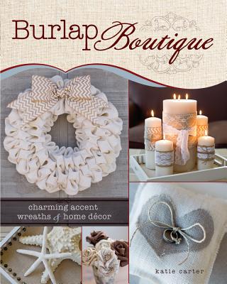 Burlap Boutique: Charming Accent Wreaths and Home Decor - Carter, Katie