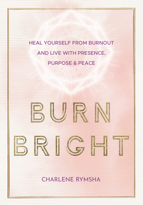 Burn Bright: Heal Yourself from Burnout and Live with Presence, Purpose & Peace - Rymsha, Charlene