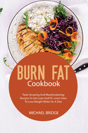 Burn Fat Cookbook: Taste Amazing And Mouthwatering Recipes To Get Lean And Fit. Learn How To Lose Weight While On A Diet