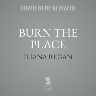 Burn the Place: A Memoir - Regan, Iliana, and Stevens, Eileen (Read by)