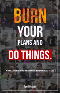 Burn Your Plans and Do Things: A Simple Guide to Living the Adventure You Were Meant to Live.