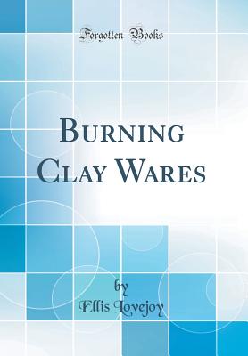 Burning Clay Wares (Classic Reprint) - Lovejoy, Ellis