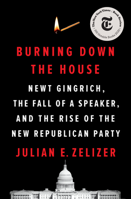 Burning Down the House: Newt Gingrich, the Fall of a Speaker, and the Rise of the New Republican Party - Zelizer, Julian E