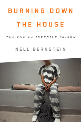 Burning Down the House: The End of Juvenile Prison - Bernstein, Nell