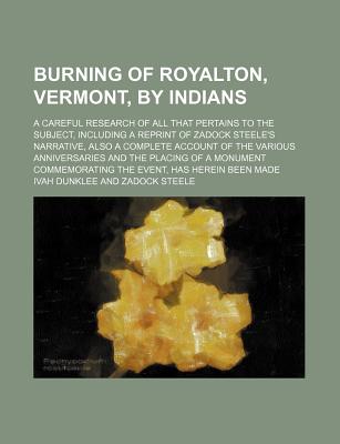 Burning of Royalton, Vermont, by Indians; A Careful Research of All That Pertains to the Subject, Including a Reprint of Zadock Steele's Narrative, Also a Complete Account of the Various Anniversaries and the Placing of a Monument - Dunklee, Ivah