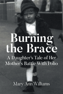 Burning the Brace: A Daughter's Tale of Her Mothers Battle With Polio