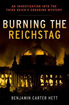 Burning the Reichstag: An Investigation Into the Third Reich's Enduring Mystery - Hett, Benjamin Carter, Dr.