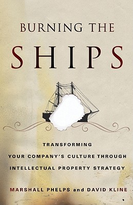 Burning the Ships: Transforming Your Company's Culture Through Intellectual Property Strategy - Phelps, Marshall, and Kline, David