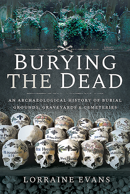 Burying the Dead: An Archaeological History of Burial Grounds, Graveyards and Cemeteries - Evans, Lorraine