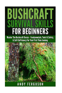 Bushcraft Survival Skills for Beginners: Master the Bushcraft Basics - Fundamentals, Tools & Safety, & Self-Sufficiency for Your First Time Journey