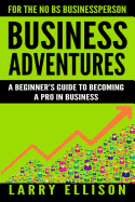 Business Adventures: A Beginner's Guide to Becoming a Pro in Business