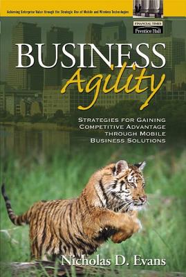 Business Agility: Strategies for Gaining Competitive Advantage Through Mobile Business Solutions - Evans, Nicholas