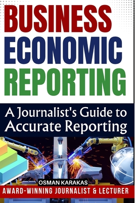 Business and Economic Reporting: A Journalist's Guide to Accurate Reporting - Karakas, Osman