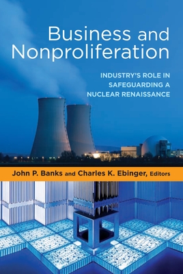 Business and Nonproliferation: Industry's Role in Safeguarding a Nuclear Renaissance - Banks, John P. (Editor), and Ebinger, Charles K. (Editor)