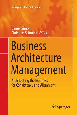 Business Architecture Management: Architecting the Business for Consistency and Alignment - Simon, Daniel (Editor), and Schmidt, Christian (Editor)
