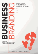 Business Branding for the Non-Designer: A Simple Guide to Brand Your Business Like a Pro