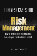 Business Cases for Risk Management: How to Write a Killer Business Case That Gets Your Risk Treatments Funded!