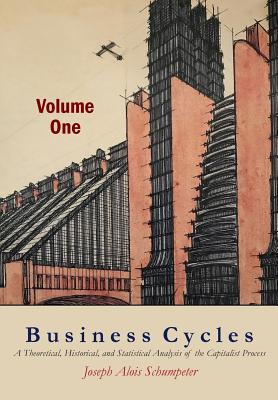 Business Cycles [Volume One]: A Theoretical, Historical, and Statistical Analysis of the Capitalist Process - Schumpeter, Joseph A