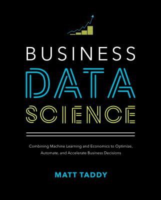 Business Data Science: Combining Machine Learning and Economics to Optimize, Automate, and Accelerate Business Decisions - Taddy, Matt