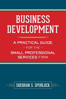 Business Development: A Practical Guide for the Small Professional Services Firm - Spurlock, Sherran S