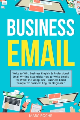 Business Email: Write to Win. Business English & Professional Email Writing Essentials: How to Write Emails for Work, Including 100+ Business Email Templates: Business English Originals (c). - Roche, Marc