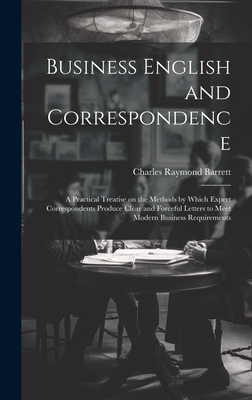 Business English and Correspondence; a Practical Treatise on the Methods by Which Expert Correspondents Produce Clear and Forceful Letters to Meet Modern Business Requirements - Barrett, Charles Raymond