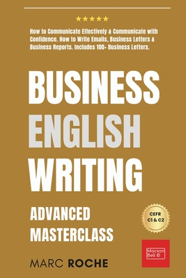 Business English Writing: Advanced Masterclass- How to Communicate Effectively & Communicate with Confidence: How to Write Emails, Business Letters & Business Reports. Includes 100+ Business Letters - Roche, Marc
