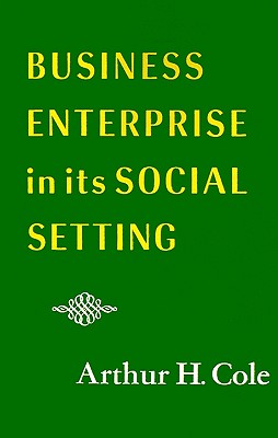 Business Enterprise in Its Social Setting - Cole, Arthur H (Preface by)