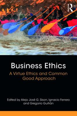 Business Ethics: A Virtue Ethics and Common Good Approach - Sison, Alejo Jos G. (Editor), and Ferrero, Ignacio (Editor), and Guitin, Gregorio (Editor)