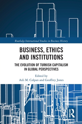 Business, Ethics and Institutions: The Evolution of Turkish Capitalism in Global Perspectives - Colpan, Asli M. (Editor), and Jones, Geoffrey (Editor)
