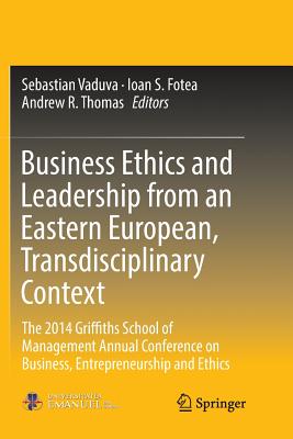 Business Ethics and Leadership from an Eastern European, Transdisciplinary Context: The 2014 Griffiths School of Management Annual Conference on Business, Entrepreneurship and Ethics - Vaduva, Sebastian (Editor), and Fotea, Ioan S (Editor), and Thomas, Andrew R (Editor)