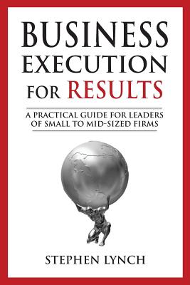 Business Execution for RESULTS: A practical guide for leaders of small to mid-sized firms - Lynch, Stephen