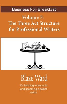 Business for Breakfast, Volume 7: The Three ACT Structure for Professional Writers - Ward, Blaze