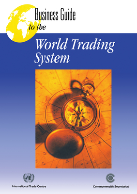 Business Guide to the World Trading System - International Trade Centre Unctad/Wto (Itc), and Commonwealth Secretariat