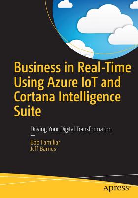 Business in Real-Time Using Azure IoT and Cortana Intelligence Suite: Driving Your Digital Transformation - Familiar, Bob, and Barnes, Jeff