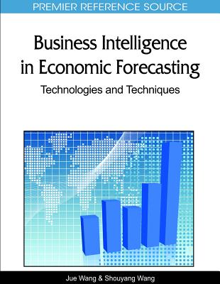 Business Intelligence in Economic Forecasting: Technologies and Techniques - Wang, Jue (Editor), and Wang, Shouyang (Editor)