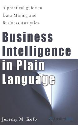 Business Intelligence in Plain Language: A practical guide to Data Mining and Business Analytics - Kolb, Jeremy M