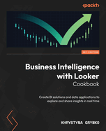 Business Intelligence with Looker Cookbook: Create BI solutions and data applications to explore and share insights in real time