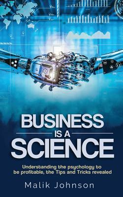 Business Is a Science: Understanding the Psychology to Be Profitable, the Tips and Tricks Revealed - Johnson, Malik