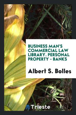 Business Man's Commercial Law Library. Personal Property - Banks - Bolles, Albert S