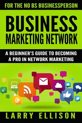 Business Marketing Network: A Beginner's Guide to Becoming a Pro in Network Marketing - Ellison, Larry