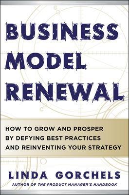 Business Model Renewal: How to Grow and Prosper by Defying Best Practices and Reinventing Your Strategy - Gorchels, Linda