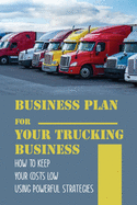 Business Plan For Your Trucking Business: How To Keep Your Costs Low Using Powerful Strategies: How To Start A Trucking Company