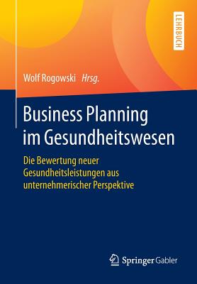 Business Planning Im Gesundheitswesen: Die Bewertung Neuer Gesundheitsleistungen Aus Unternehmerischer Perspektive - Rogowski, Wolf (Editor)