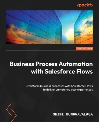 Business Process Automation with Salesforce Flows: Transform business processes with Salesforce Flows to deliver unmatched user experiences - Munagavalasa, Srini