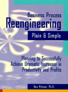 Business Process Reengineering Plain and Simple: Planning to Successfully Achieve Dramatic Increases in Productivity and Profits