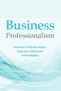 Business Professionalism: A blueprint to help you analyze, equip, plan, and succeed in the workplace